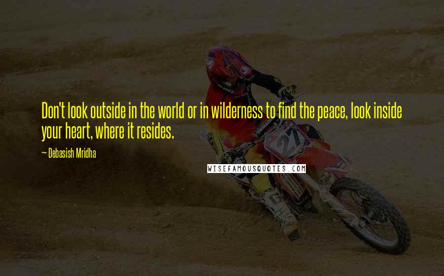 Debasish Mridha Quotes: Don't look outside in the world or in wilderness to find the peace, look inside your heart, where it resides.