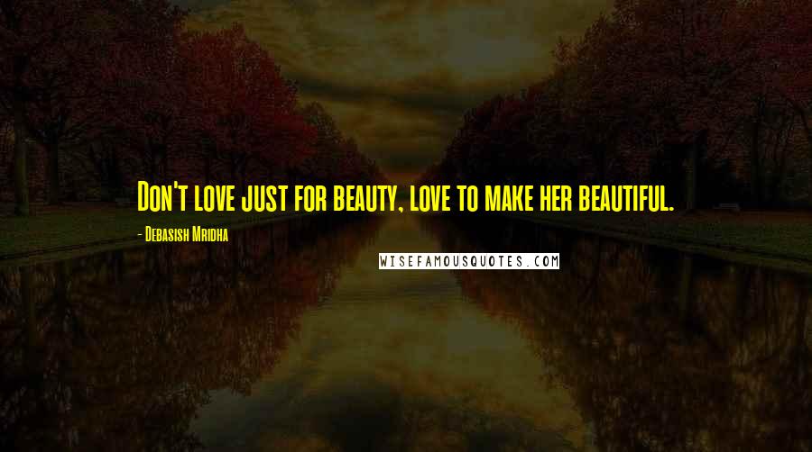 Debasish Mridha Quotes: Don't love just for beauty, love to make her beautiful.