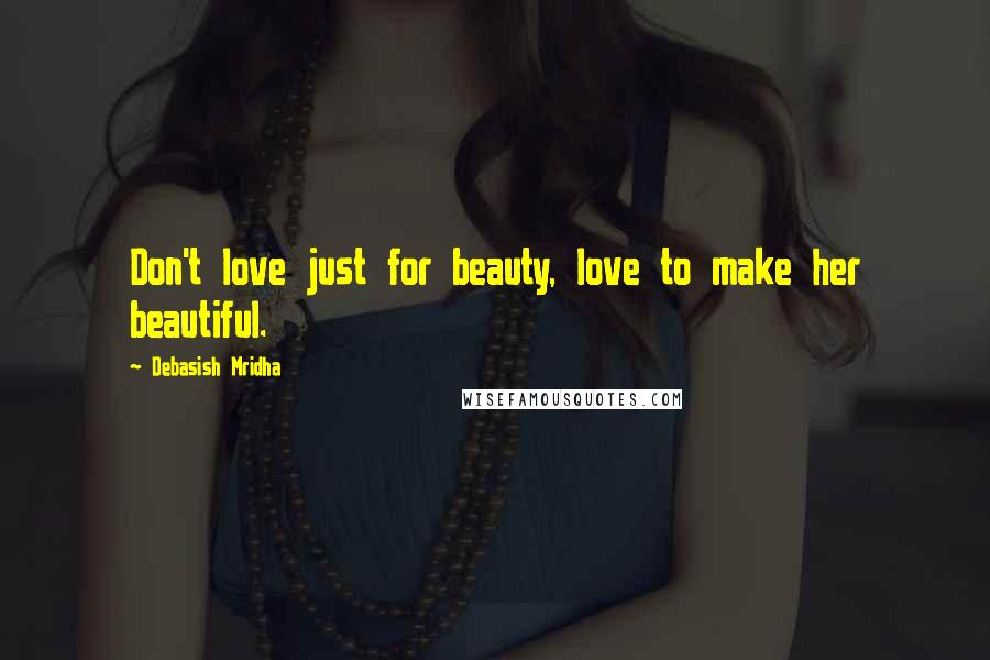 Debasish Mridha Quotes: Don't love just for beauty, love to make her beautiful.