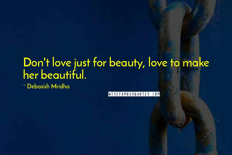 Debasish Mridha Quotes: Don't love just for beauty, love to make her beautiful.