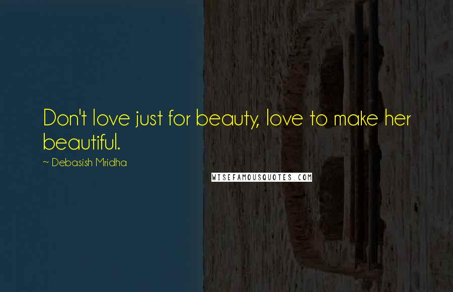 Debasish Mridha Quotes: Don't love just for beauty, love to make her beautiful.