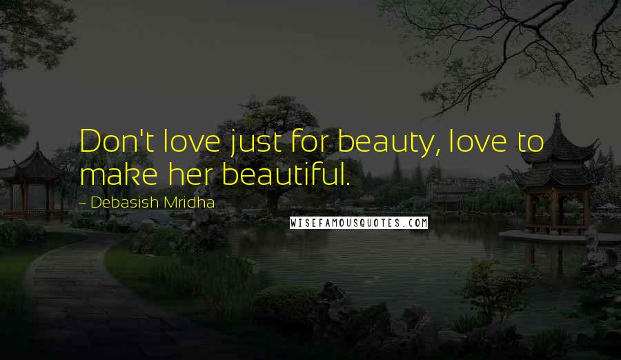 Debasish Mridha Quotes: Don't love just for beauty, love to make her beautiful.