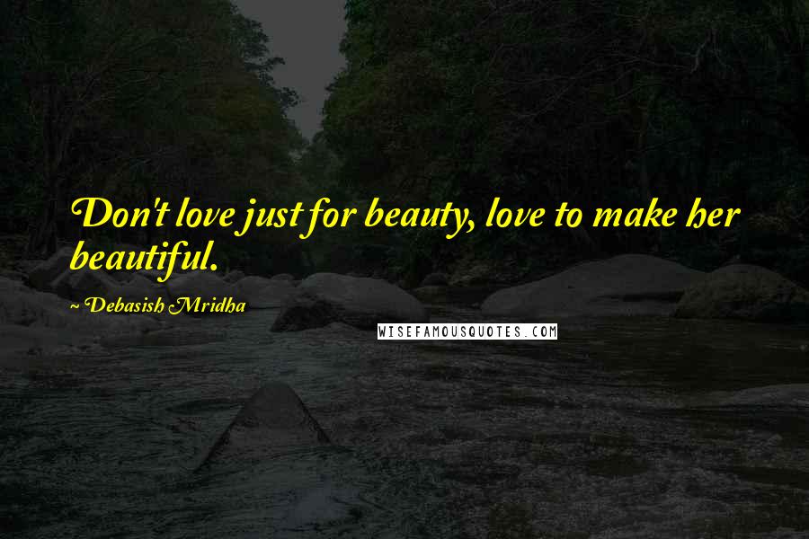 Debasish Mridha Quotes: Don't love just for beauty, love to make her beautiful.