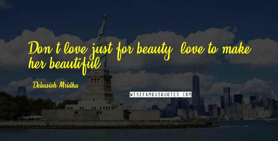 Debasish Mridha Quotes: Don't love just for beauty, love to make her beautiful.