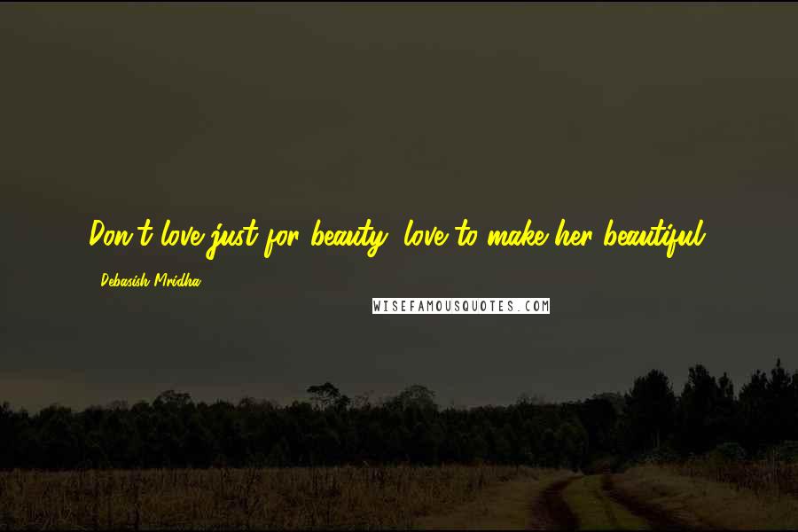 Debasish Mridha Quotes: Don't love just for beauty, love to make her beautiful.