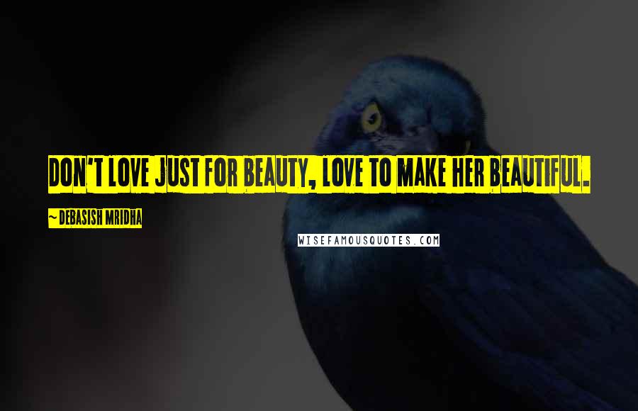 Debasish Mridha Quotes: Don't love just for beauty, love to make her beautiful.