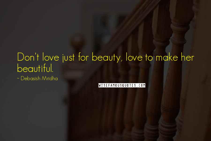 Debasish Mridha Quotes: Don't love just for beauty, love to make her beautiful.