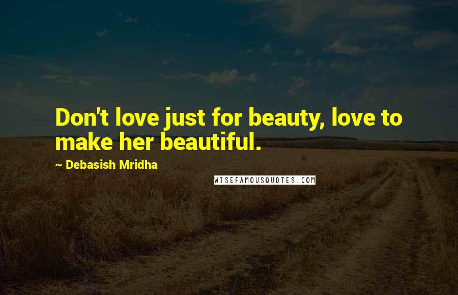 Debasish Mridha Quotes: Don't love just for beauty, love to make her beautiful.