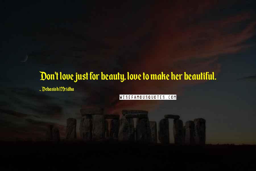 Debasish Mridha Quotes: Don't love just for beauty, love to make her beautiful.