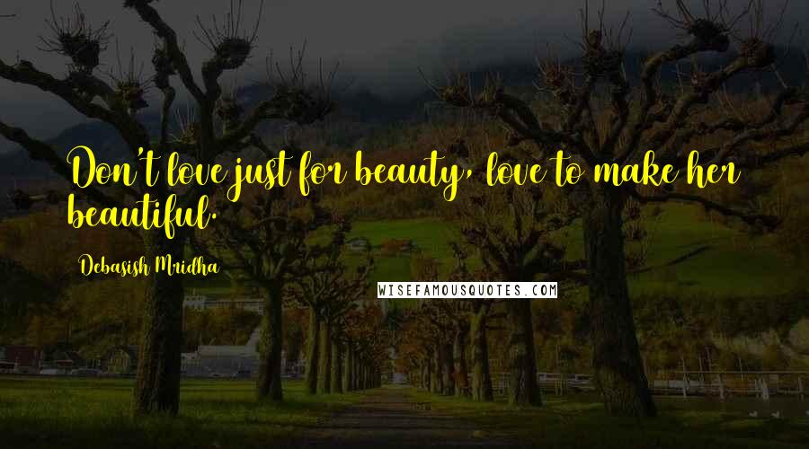 Debasish Mridha Quotes: Don't love just for beauty, love to make her beautiful.