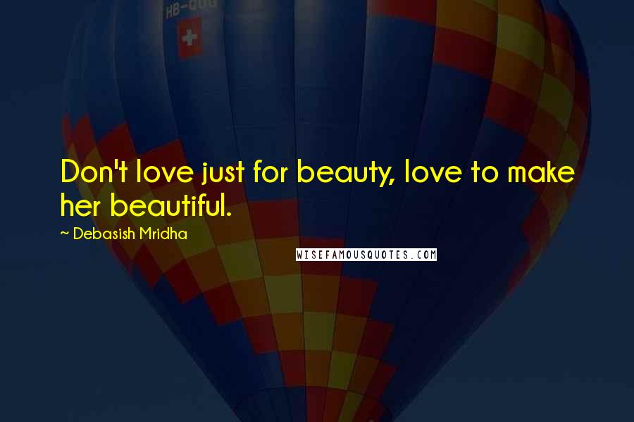 Debasish Mridha Quotes: Don't love just for beauty, love to make her beautiful.