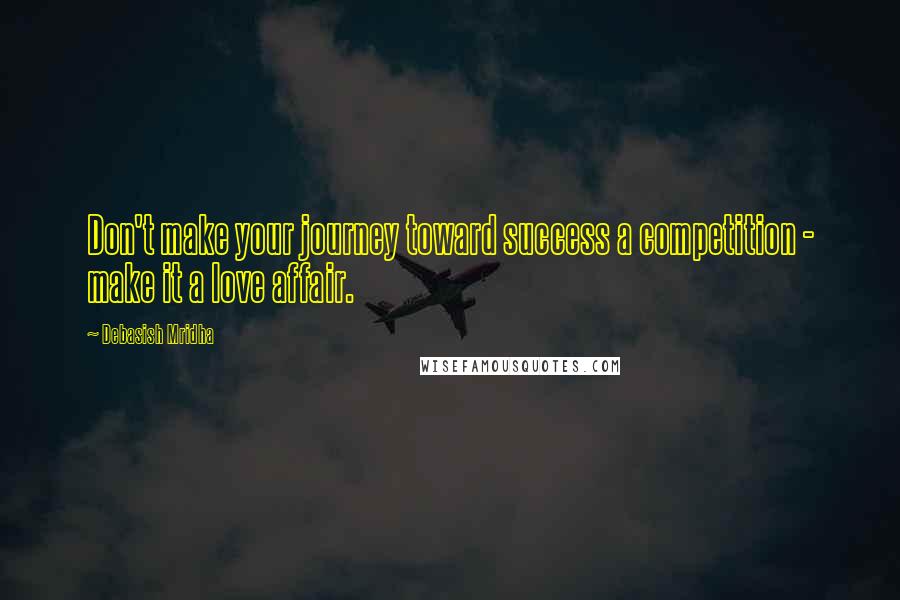 Debasish Mridha Quotes: Don't make your journey toward success a competition - make it a love affair.