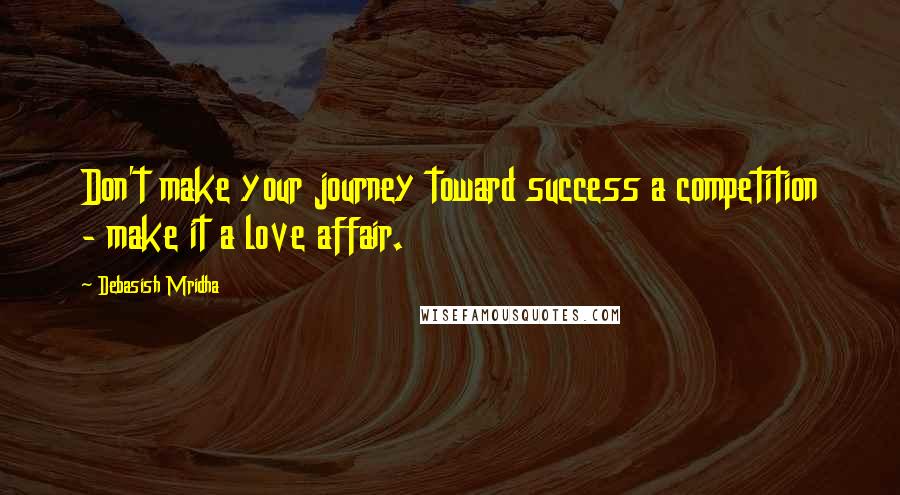 Debasish Mridha Quotes: Don't make your journey toward success a competition - make it a love affair.