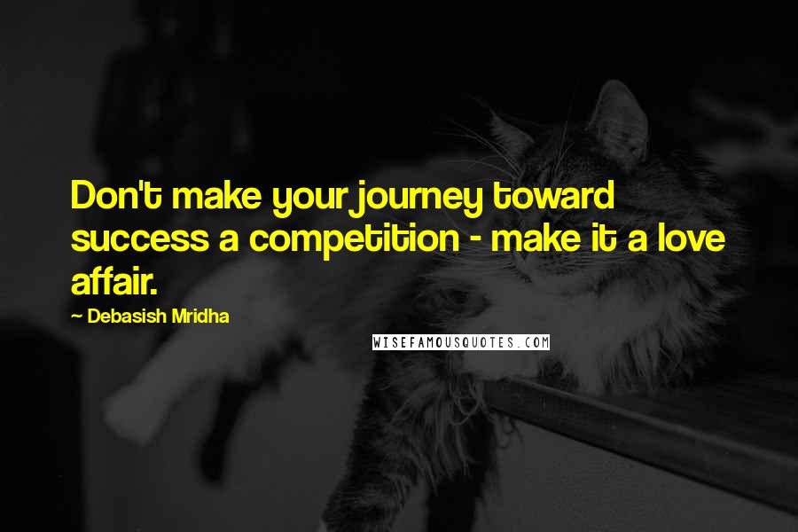 Debasish Mridha Quotes: Don't make your journey toward success a competition - make it a love affair.