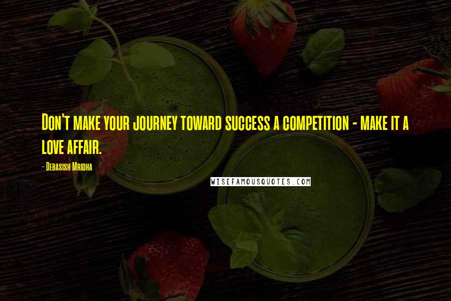 Debasish Mridha Quotes: Don't make your journey toward success a competition - make it a love affair.