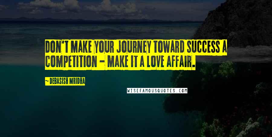 Debasish Mridha Quotes: Don't make your journey toward success a competition - make it a love affair.