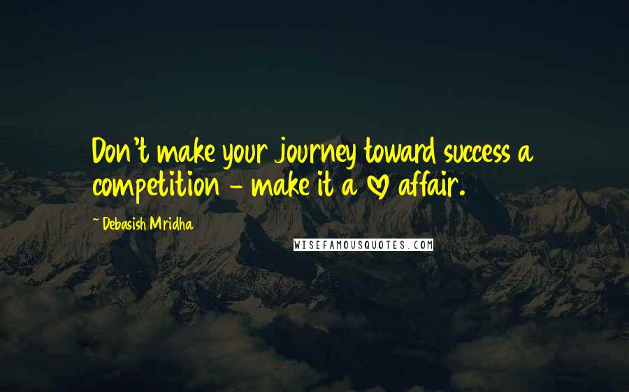 Debasish Mridha Quotes: Don't make your journey toward success a competition - make it a love affair.