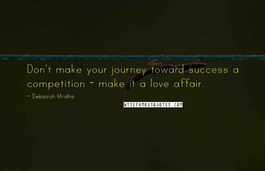 Debasish Mridha Quotes: Don't make your journey toward success a competition - make it a love affair.