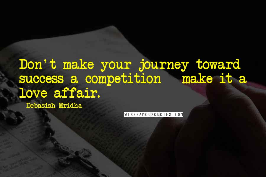 Debasish Mridha Quotes: Don't make your journey toward success a competition - make it a love affair.