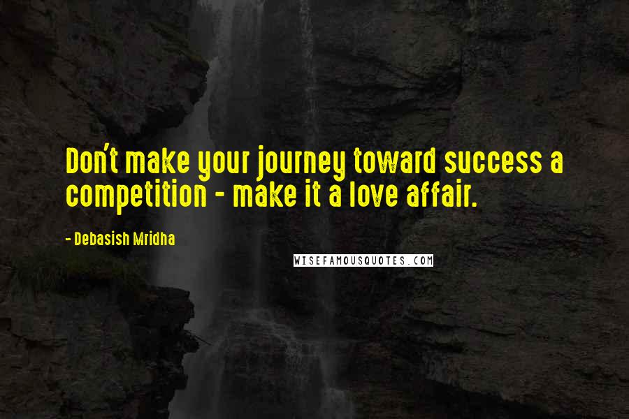 Debasish Mridha Quotes: Don't make your journey toward success a competition - make it a love affair.