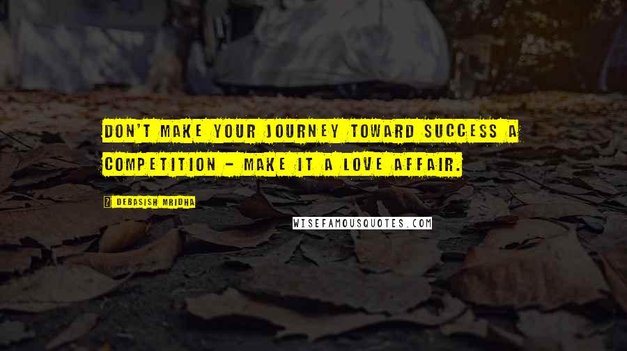 Debasish Mridha Quotes: Don't make your journey toward success a competition - make it a love affair.