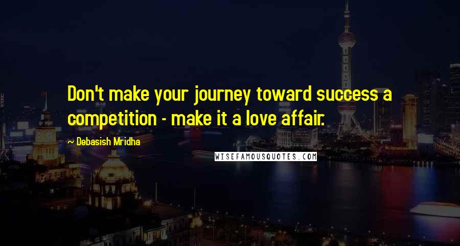 Debasish Mridha Quotes: Don't make your journey toward success a competition - make it a love affair.