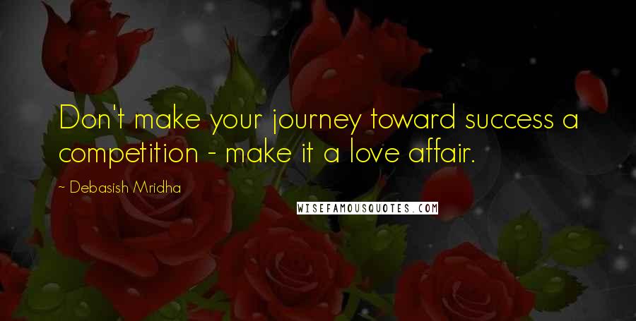 Debasish Mridha Quotes: Don't make your journey toward success a competition - make it a love affair.