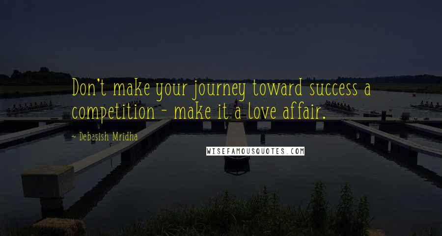 Debasish Mridha Quotes: Don't make your journey toward success a competition - make it a love affair.
