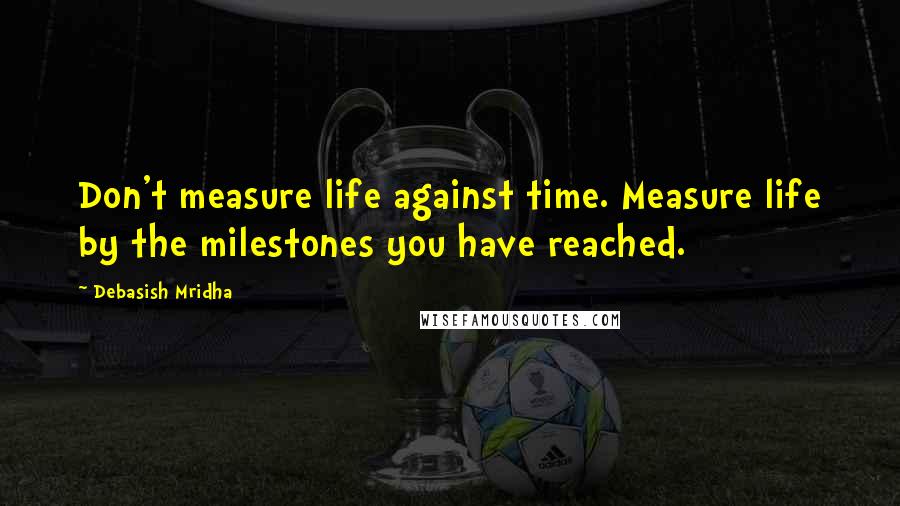 Debasish Mridha Quotes: Don't measure life against time. Measure life by the milestones you have reached.