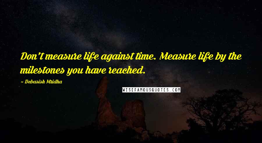 Debasish Mridha Quotes: Don't measure life against time. Measure life by the milestones you have reached.