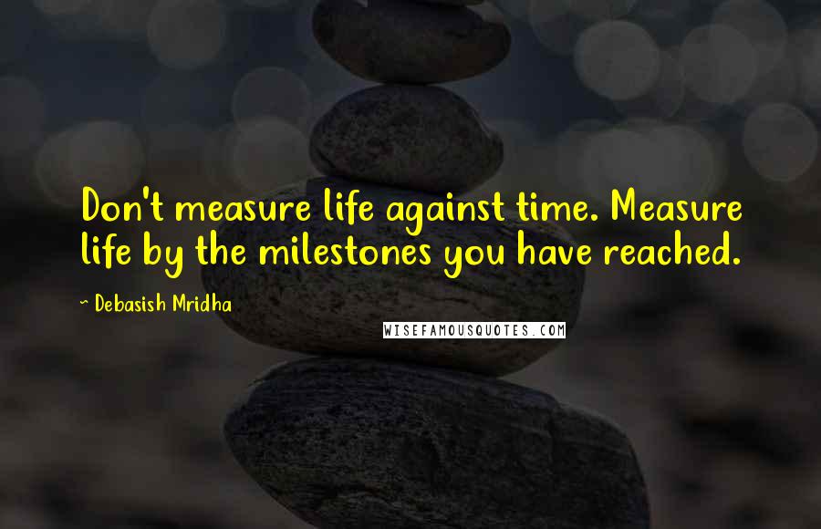 Debasish Mridha Quotes: Don't measure life against time. Measure life by the milestones you have reached.