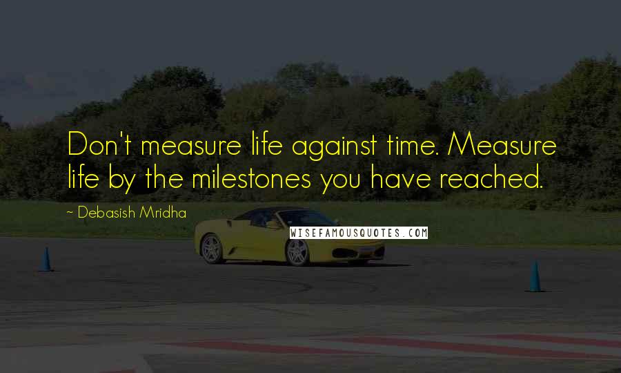 Debasish Mridha Quotes: Don't measure life against time. Measure life by the milestones you have reached.