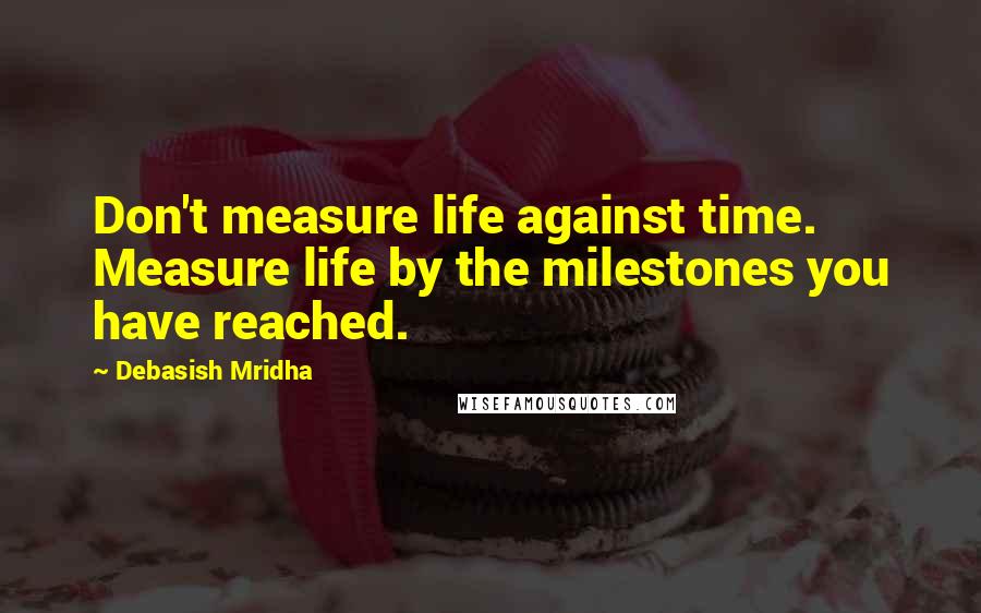 Debasish Mridha Quotes: Don't measure life against time. Measure life by the milestones you have reached.