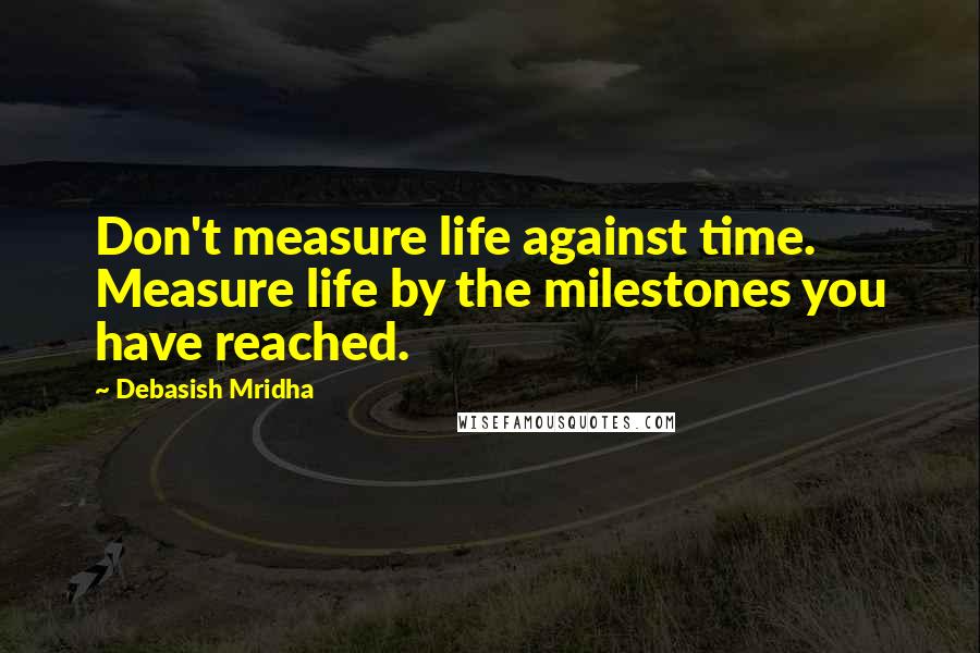 Debasish Mridha Quotes: Don't measure life against time. Measure life by the milestones you have reached.