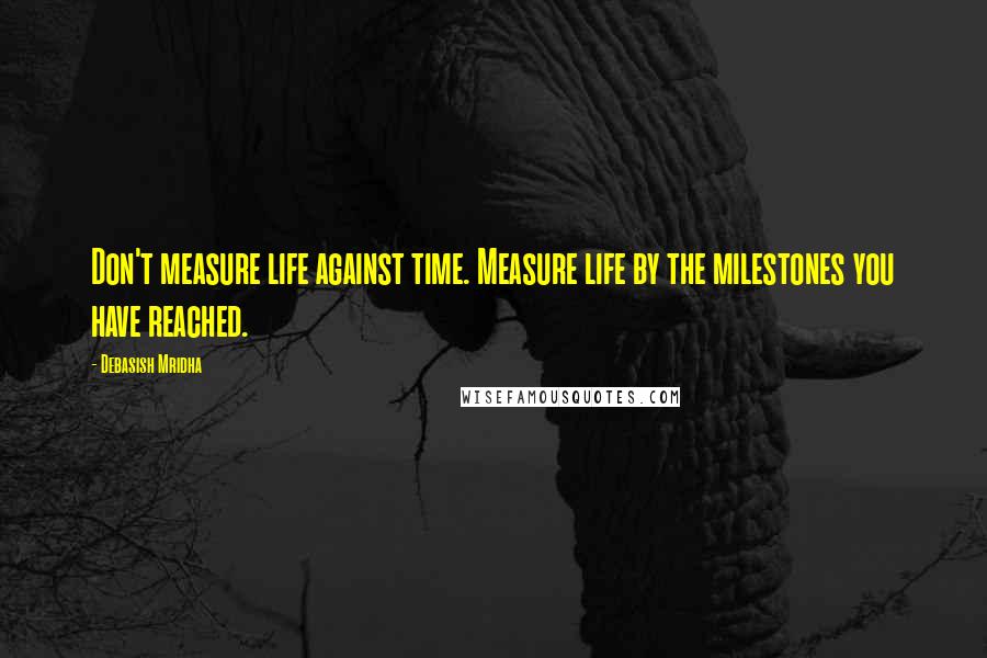 Debasish Mridha Quotes: Don't measure life against time. Measure life by the milestones you have reached.