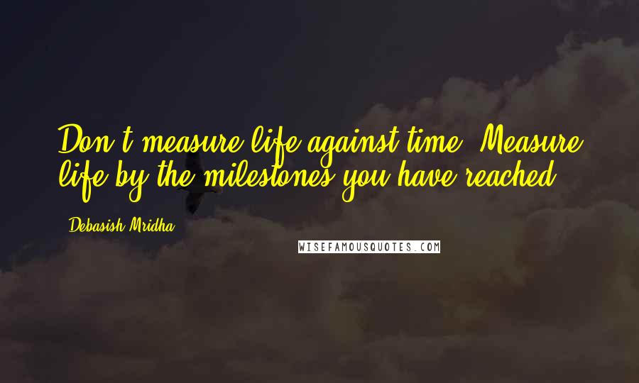 Debasish Mridha Quotes: Don't measure life against time. Measure life by the milestones you have reached.