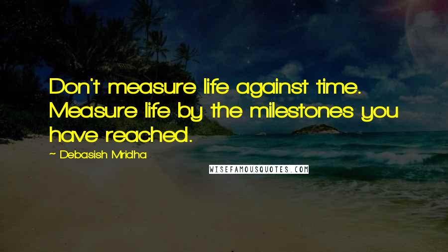 Debasish Mridha Quotes: Don't measure life against time. Measure life by the milestones you have reached.