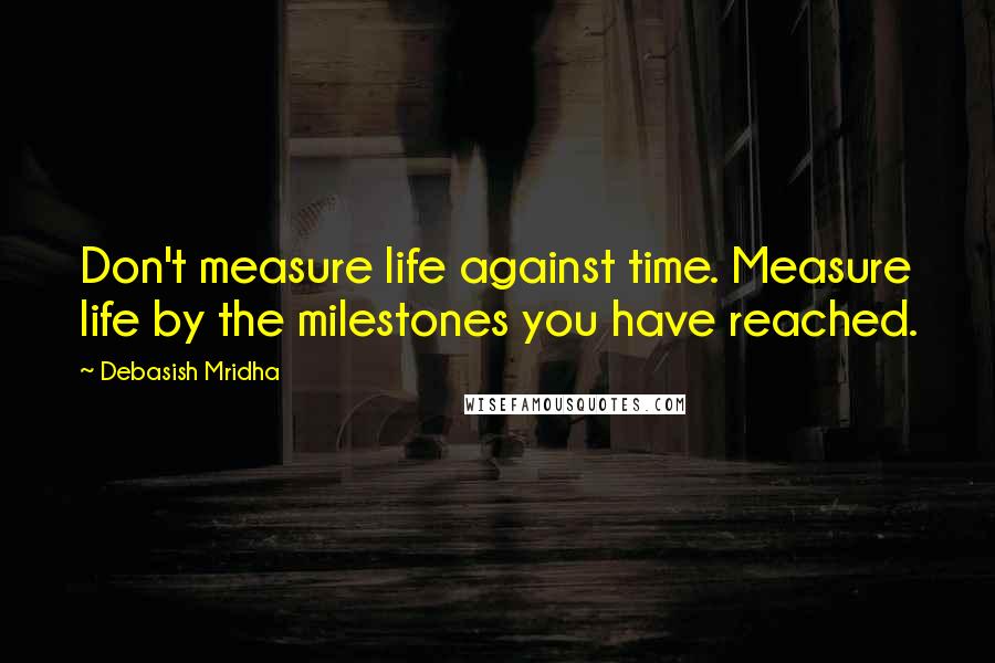 Debasish Mridha Quotes: Don't measure life against time. Measure life by the milestones you have reached.