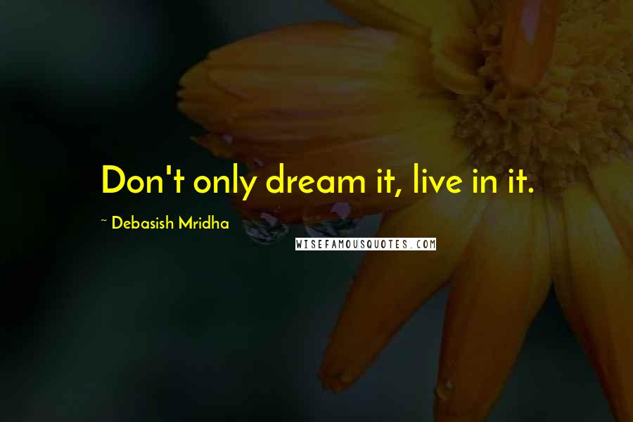 Debasish Mridha Quotes: Don't only dream it, live in it.