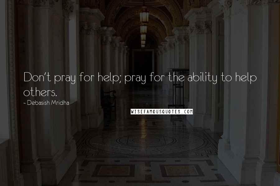 Debasish Mridha Quotes: Don't pray for help; pray for the ability to help others.
