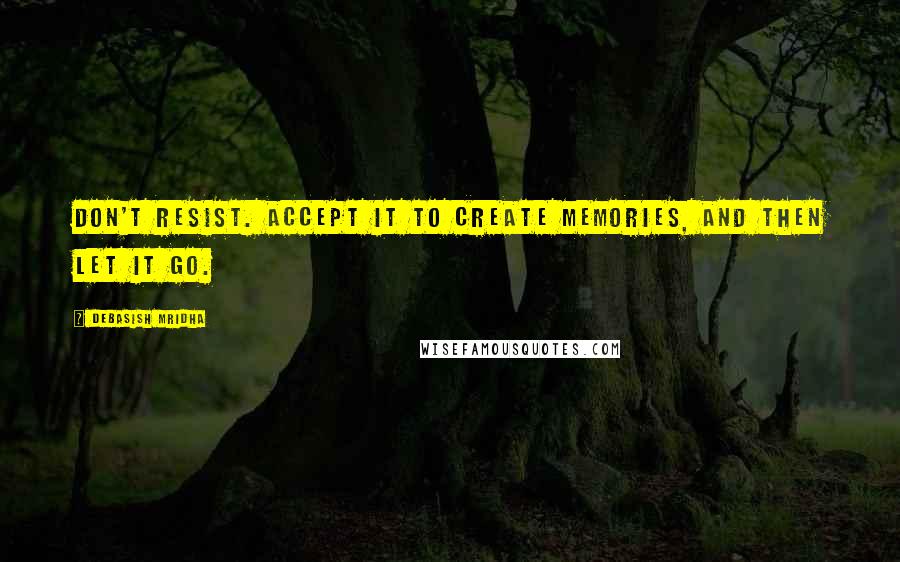 Debasish Mridha Quotes: Don't resist. Accept it to create memories, and then let it go.