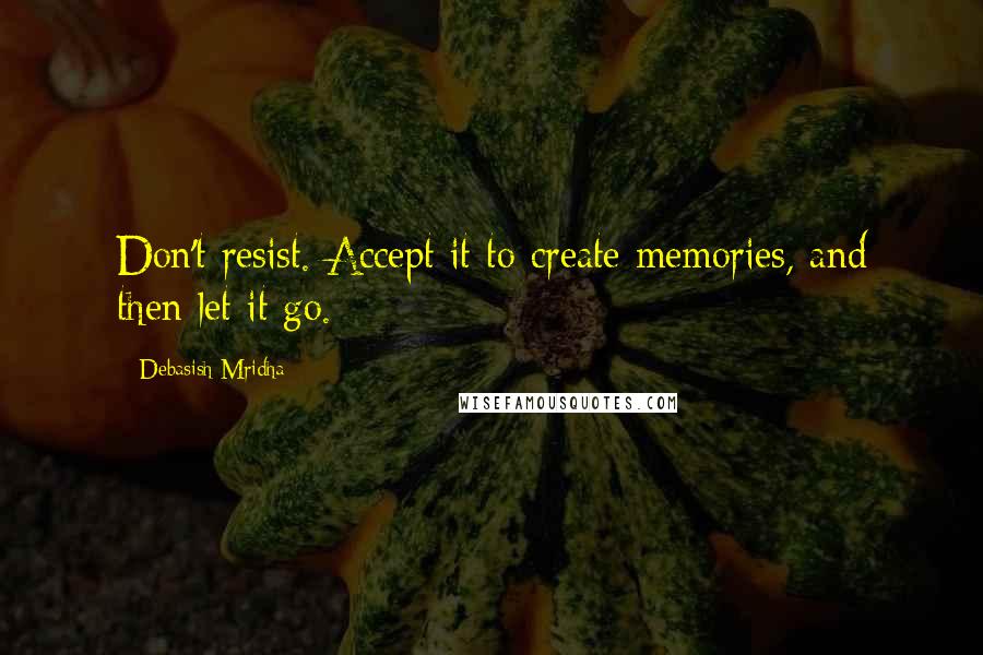 Debasish Mridha Quotes: Don't resist. Accept it to create memories, and then let it go.