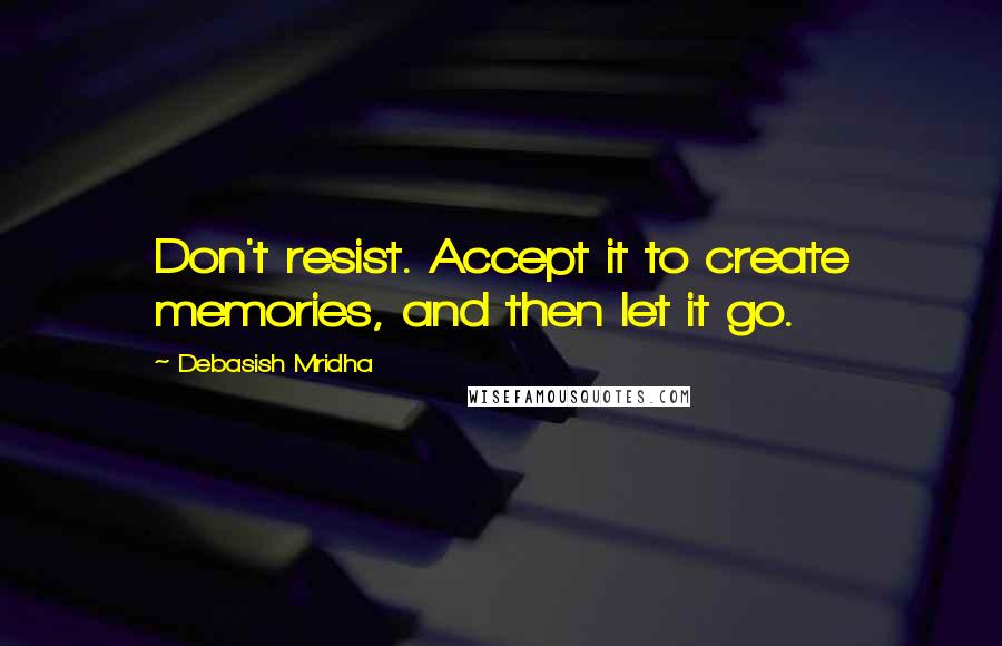 Debasish Mridha Quotes: Don't resist. Accept it to create memories, and then let it go.