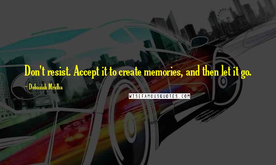 Debasish Mridha Quotes: Don't resist. Accept it to create memories, and then let it go.