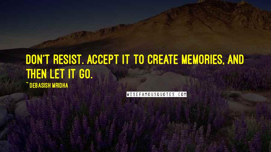 Debasish Mridha Quotes: Don't resist. Accept it to create memories, and then let it go.