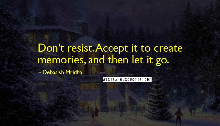 Debasish Mridha Quotes: Don't resist. Accept it to create memories, and then let it go.