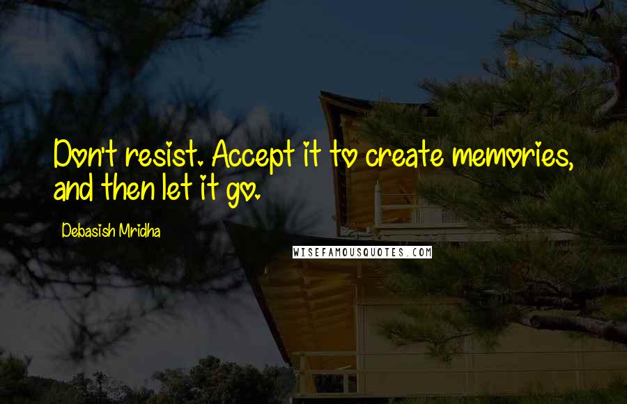 Debasish Mridha Quotes: Don't resist. Accept it to create memories, and then let it go.