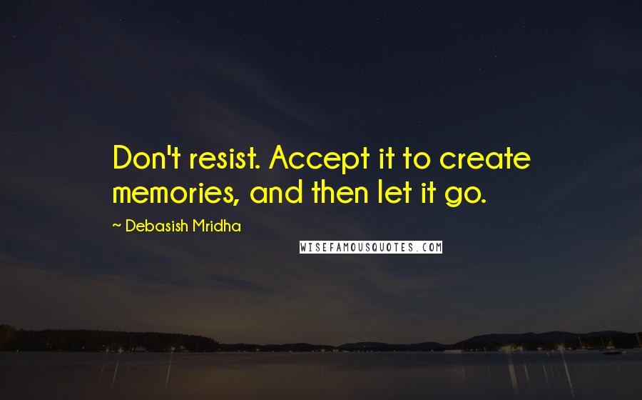 Debasish Mridha Quotes: Don't resist. Accept it to create memories, and then let it go.