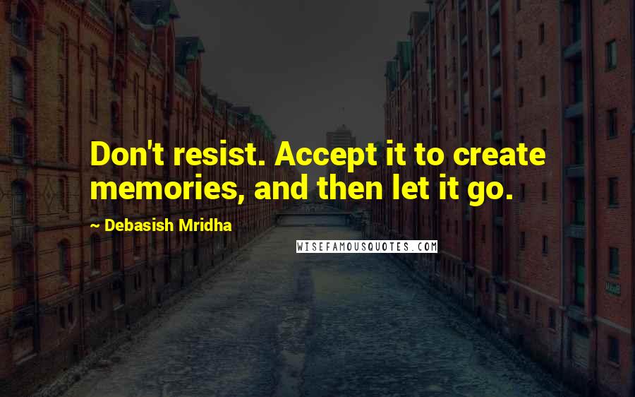 Debasish Mridha Quotes: Don't resist. Accept it to create memories, and then let it go.