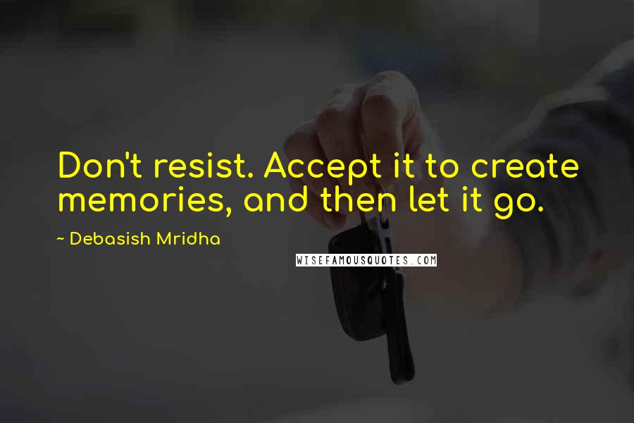 Debasish Mridha Quotes: Don't resist. Accept it to create memories, and then let it go.